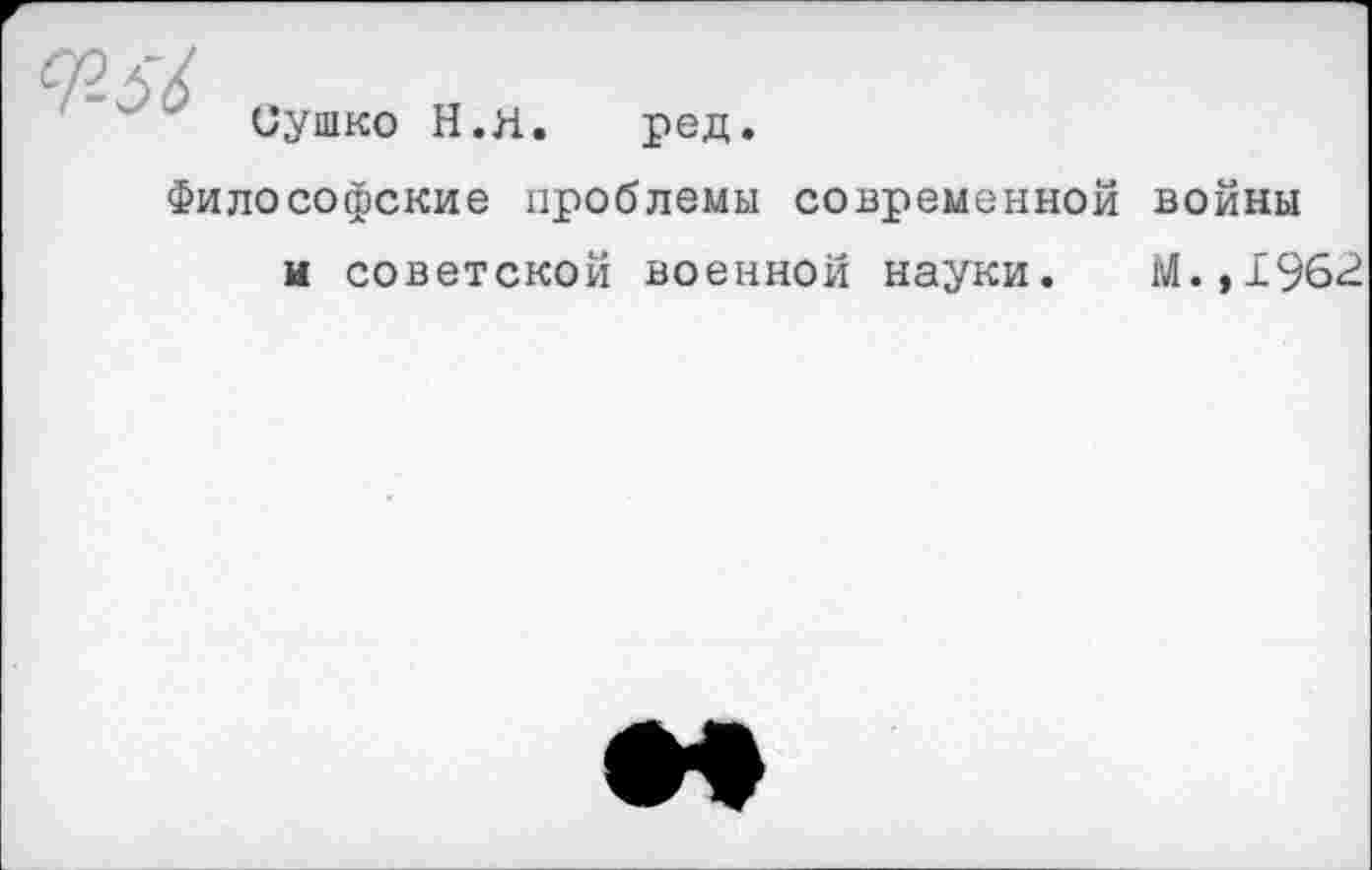 ﻿Сушко Н.Я. ред.
Философские проблемы современной войны и советской военной науки. М.,1962